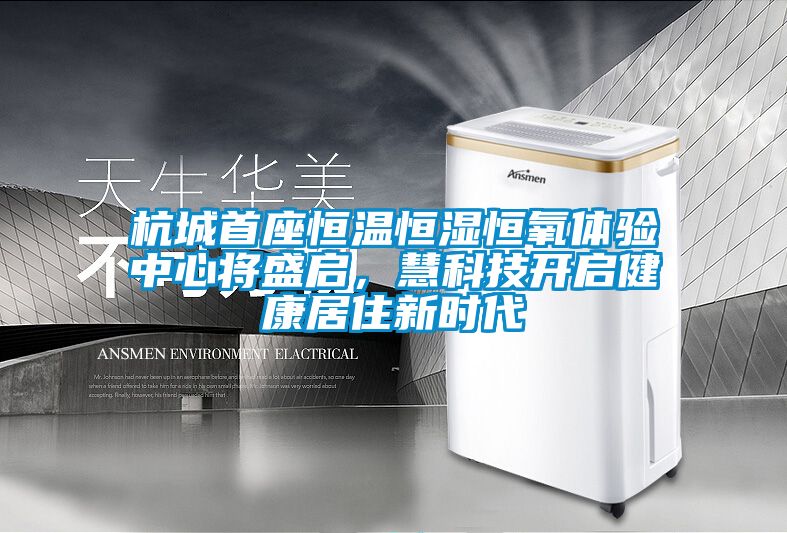 杭城首座恒溫恒濕恒氧體驗中心將盛啟，慧科技開啟健康居住新時代