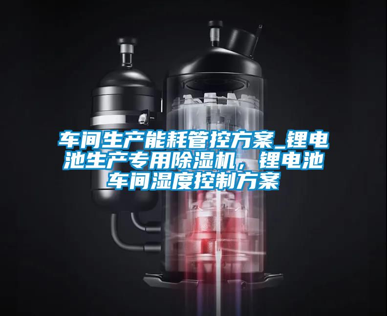 車間生產能耗管控方案_鋰電池生產專用除濕機，鋰電池車間濕度控制方案