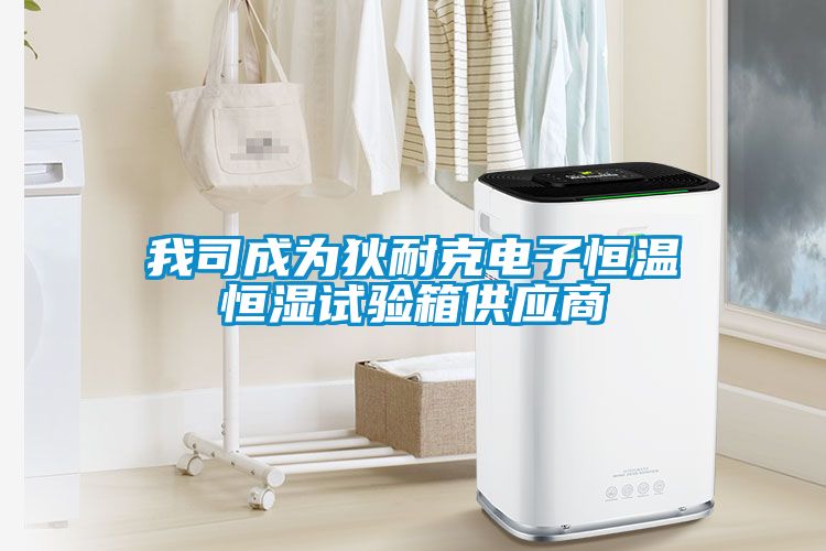 我司成為狄耐克電子恒溫恒濕試驗箱供應商
