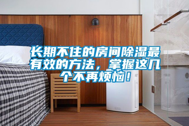 長(zhǎng)期不住的房間除濕最有效的方法，掌握這幾個(gè)不再煩惱！