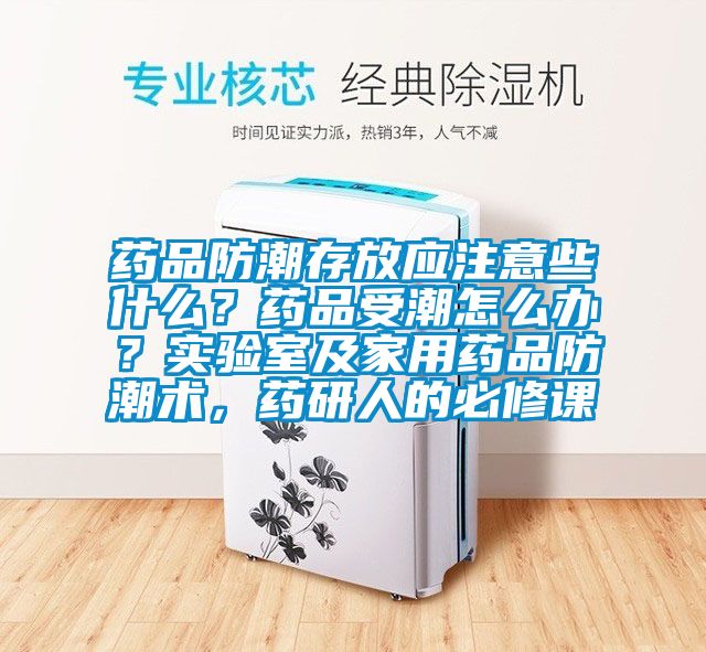 藥品防潮存放應注意些什么？藥品受潮怎么辦？實驗室及家用藥品防潮術，藥研人的必修課