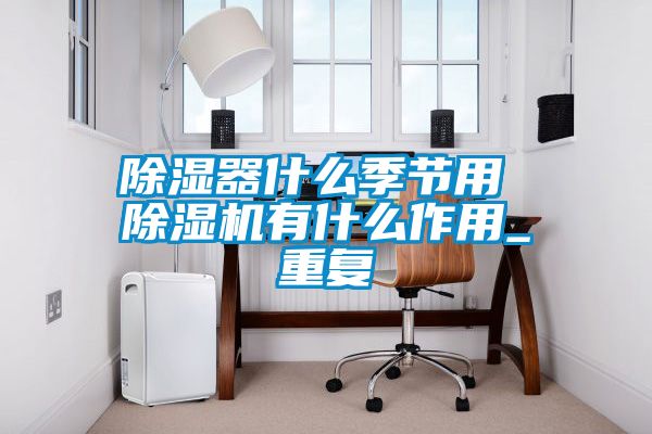 除濕器什么季節用 除濕機有什么作用_重復