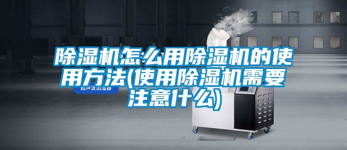 除濕機怎么用除濕機的使用方法(使用除濕機需要注意什么)