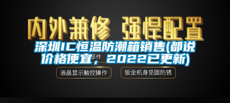 深圳IC恒溫防潮箱銷售(都說價(jià)格便宜，2022已更新)