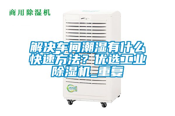 解決車間潮濕有什么快速方法？優選工業除濕機_重復