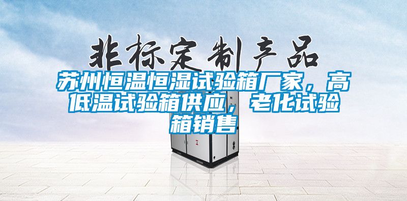 蘇州恒溫恒濕試驗箱廠家，高低溫試驗箱供應，老化試驗箱銷售