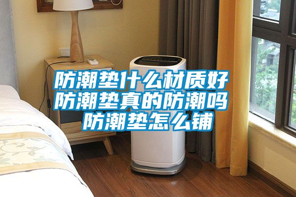 防潮墊什么材質好 防潮墊真的防潮嗎 防潮墊怎么鋪
