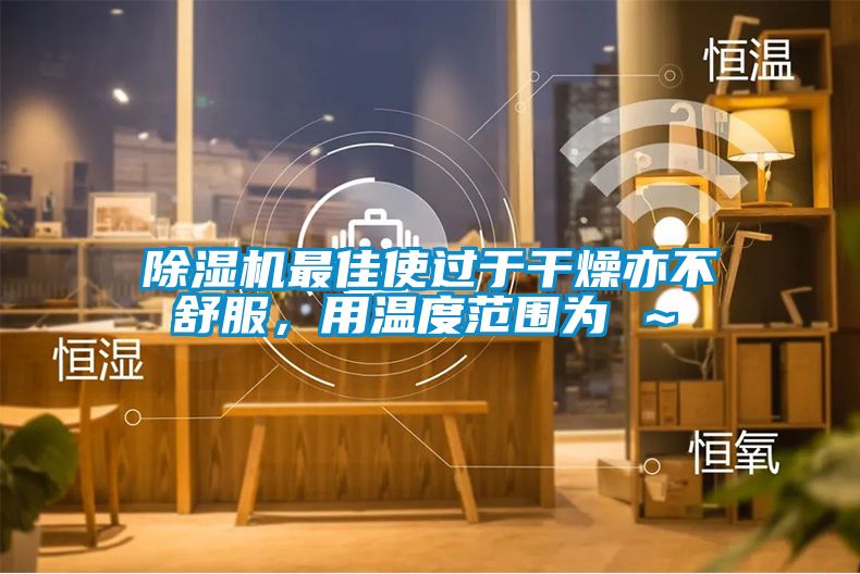 除濕機最佳使過于干燥亦不舒服，用溫度范圍為℃～℃