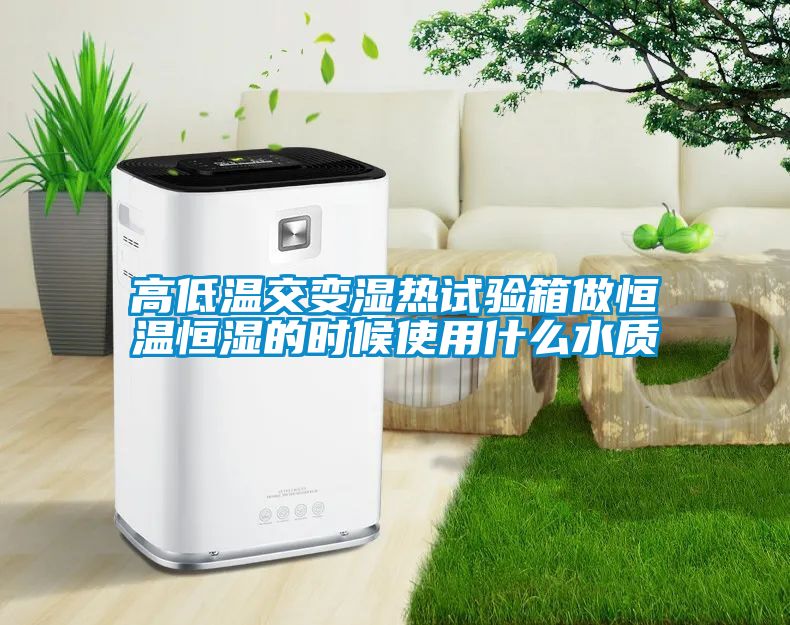 高低溫交變濕熱試驗箱做恒溫恒濕的時候使用什么水質