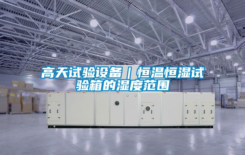 高天試驗設備｜恒溫恒濕試驗箱的濕度范圍