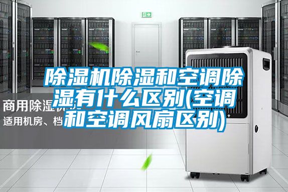 除濕機除濕和空調除濕有什么區別(空調和空調風扇區別)