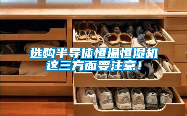 選購(gòu)半導(dǎo)體恒溫恒濕機(jī)這三方面要注意！