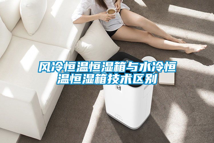 風冷恒溫恒濕箱與水冷恒溫恒濕箱技術區別