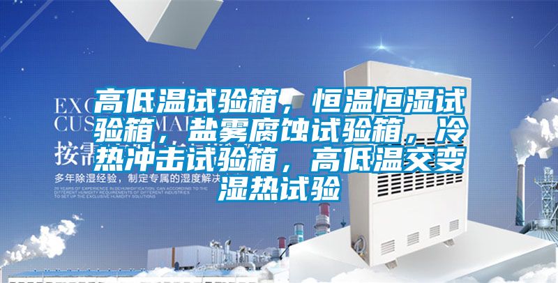 高低溫試驗(yàn)箱，恒溫恒濕試驗(yàn)箱，鹽霧腐蝕試驗(yàn)箱，冷熱沖擊試驗(yàn)箱，高低溫交變濕熱試驗(yàn)