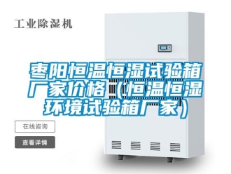 知識百科棗陽恒溫恒濕試驗箱廠家價格（恒溫恒濕環境試驗箱廠家）
