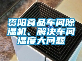 企業(yè)新聞資陽食品車間除濕機、解決車間濕度大問題