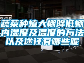 企業新聞蔬菜種植大棚降低棚內濕度及溫度的方法以及途徑有哪些呢