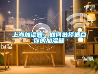 常見(jiàn)問(wèn)題上海加濕器：如何選擇適合你的加濕器