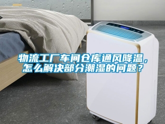 企業新聞物流工廠車間倉庫通風降溫，怎么解決部分潮濕的問題？
