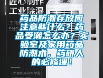 常見問題藥品防潮存放應(yīng)注意些什么？藥品受潮怎么辦？實(shí)驗(yàn)室及家用藥品防潮術(shù)，藥研人的必修課！