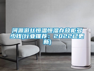 知識百科河源游絲恒溫恒濕存放柜多少錢(行業(yè)推薦：2022已更新)