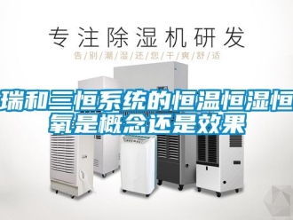 知識百科瑞和三恒系統的恒溫恒濕恒氧是概念還是效果