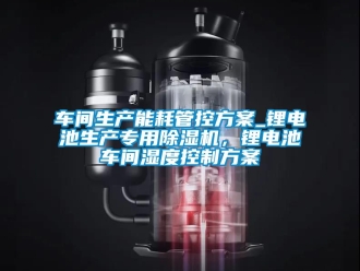 企業(yè)新聞車間生產(chǎn)能耗管控方案_鋰電池生產(chǎn)專用除濕機，鋰電池車間濕度控制方案