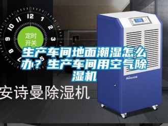 企業新聞生產車間地面潮濕怎么辦？生產車間用空氣除濕機