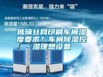 企業新聞玻璃絲網印刷車間濕度要求？車間除濕控濕理想設備