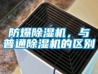企業新聞防爆除濕機，與普通除濕機的區別