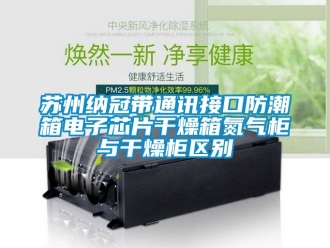常見問題蘇州納冠帶通訊接口防潮箱電子芯片干燥箱氮氣柜與干燥柜區別