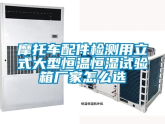 知識百科摩托車配件檢測用立式大型恒溫恒濕試驗箱廠家怎么選
