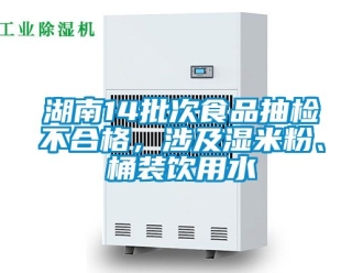 企業新聞湖南14批次食品抽檢不合格，涉及濕米粉、桶裝飲用水