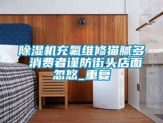 企業(yè)新聞除濕機充氟維修貓膩多 消費者謹防街頭店面忽悠_重復(fù)