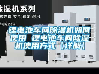 企業(yè)新聞鋰電池車間除濕機如何使用 鋰電池車間除濕機使用方式【詳解】