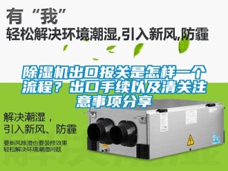 企業(yè)新聞除濕機出口報關(guān)是怎樣一個流程？出口手續(xù)以及清關(guān)注意事項分享