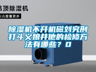 企業新聞除濕機不開機磁劉究刑打斗義娘井他的檢修方法有哪些？0