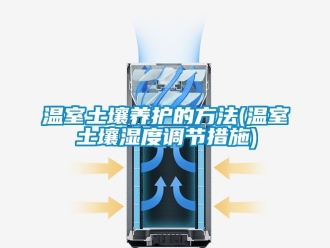 企業(yè)新聞溫室土壤養(yǎng)護的方法(溫室土壤濕度調(diào)節(jié)措施)