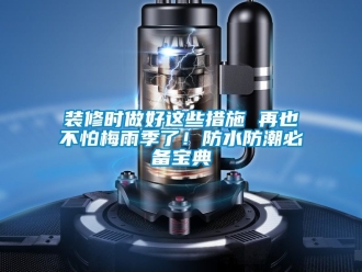 常見問題裝修時做好這些措施 再也不怕梅雨季了！防水防潮必備寶典