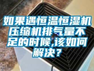 常見問題如果遇恒溫恒濕機壓縮機排氣量不足的時候,該如何解決？