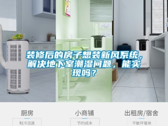 企業新聞裝修后的房子想裝新風系統，解決地下室潮濕問題，能實現嗎？