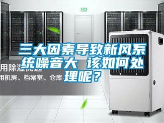 常見(jiàn)問(wèn)題三大因素導(dǎo)致新風(fēng)系統(tǒng)噪音大 該如何處理呢？