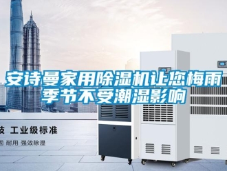 企業(yè)新聞安詩曼家用除濕機讓您梅雨季節(jié)不受潮濕影響