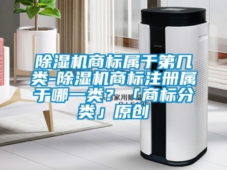 行業新聞除濕機商標屬于第幾類-除濕機商標注冊屬于哪一類？「商標分類」原創