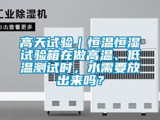 知識百科高天試驗｜恒溫恒濕試驗箱在做高溫、低溫測試時，水需要放出來嗎？
