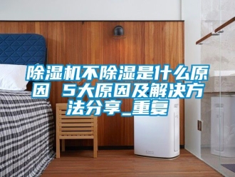 企業新聞除濕機不除濕是什么原因 5大原因及解決方法分享_重復