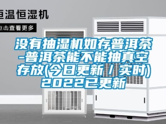 企業新聞沒有抽濕機如存普洱茶-普洱茶能不能抽真空存放(今日更新／實時)2022已更新