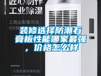 常見問題裝修選擇防潮石膏板性能哪家最強，價格怎么樣