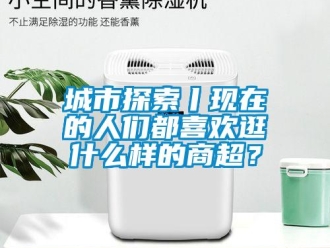 企業(yè)新聞城市探索丨現(xiàn)在的人們都喜歡逛什么樣的商超？