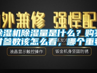 企業新聞除濕機除濕量是什么？購買時參數該怎么看，哪個重要